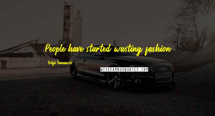 Yohji Yamamoto Quotes: People have started wasting fashion