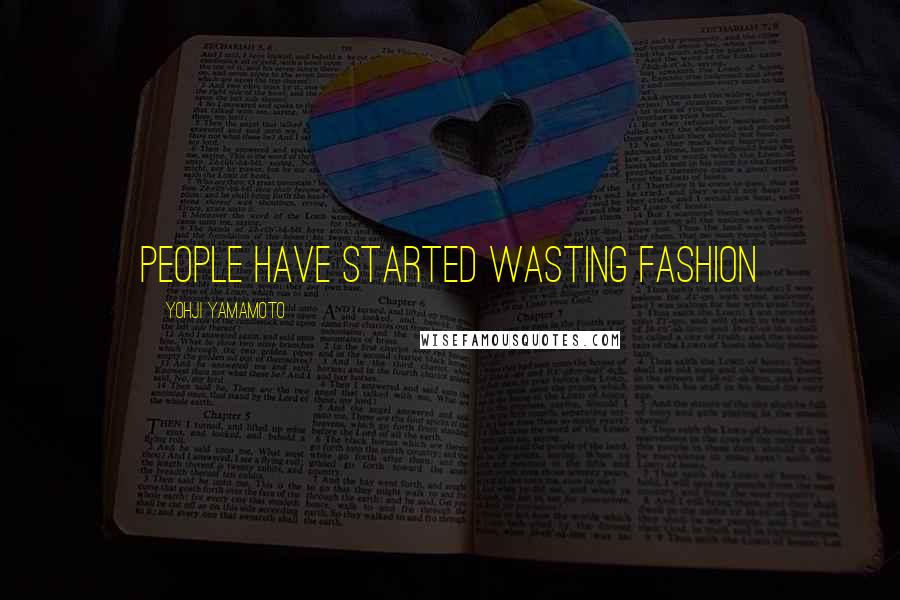 Yohji Yamamoto Quotes: People have started wasting fashion