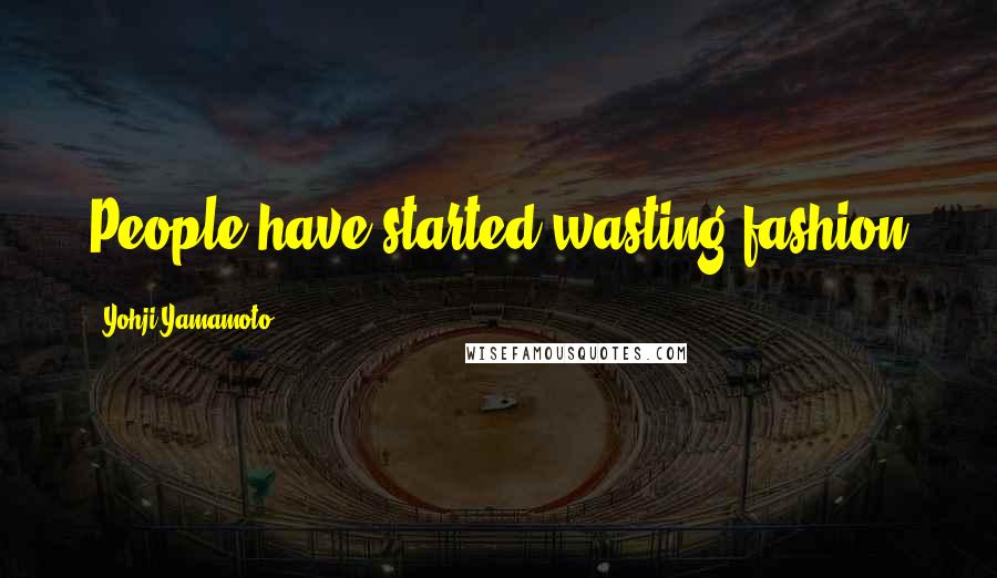 Yohji Yamamoto Quotes: People have started wasting fashion