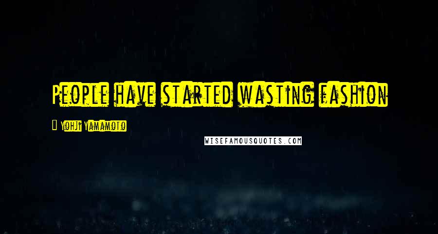 Yohji Yamamoto Quotes: People have started wasting fashion