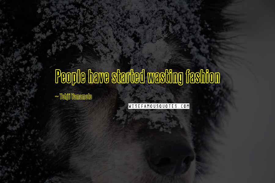 Yohji Yamamoto Quotes: People have started wasting fashion