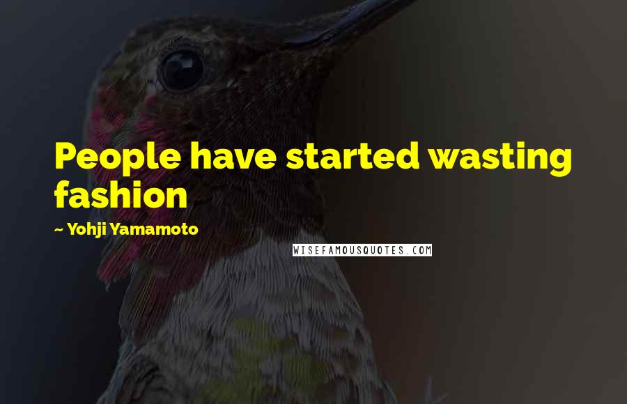 Yohji Yamamoto Quotes: People have started wasting fashion