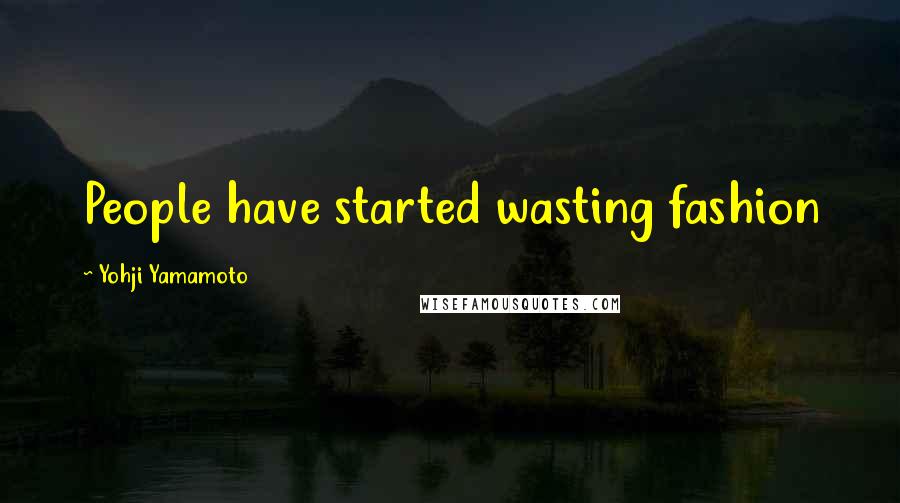 Yohji Yamamoto Quotes: People have started wasting fashion