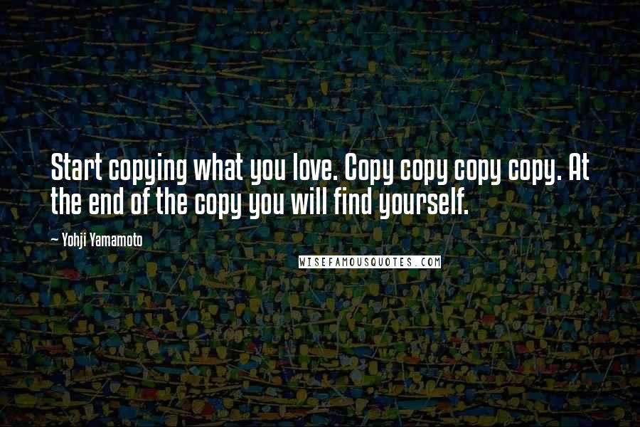 Yohji Yamamoto Quotes: Start copying what you love. Copy copy copy copy. At the end of the copy you will find yourself.