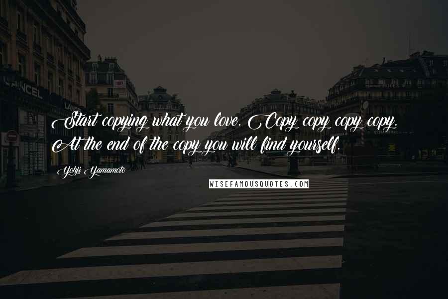 Yohji Yamamoto Quotes: Start copying what you love. Copy copy copy copy. At the end of the copy you will find yourself.