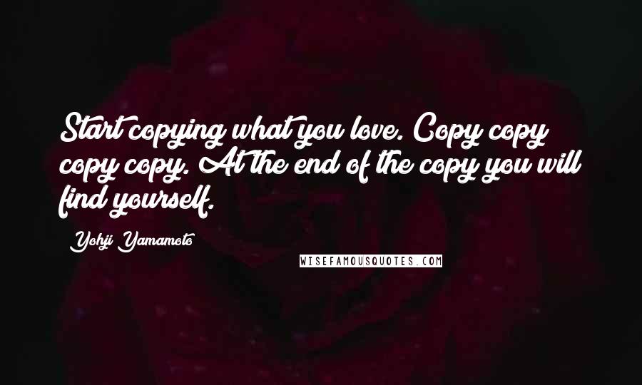 Yohji Yamamoto Quotes: Start copying what you love. Copy copy copy copy. At the end of the copy you will find yourself.