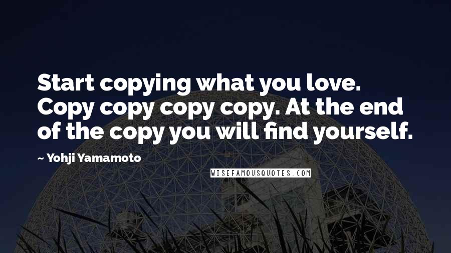 Yohji Yamamoto Quotes: Start copying what you love. Copy copy copy copy. At the end of the copy you will find yourself.