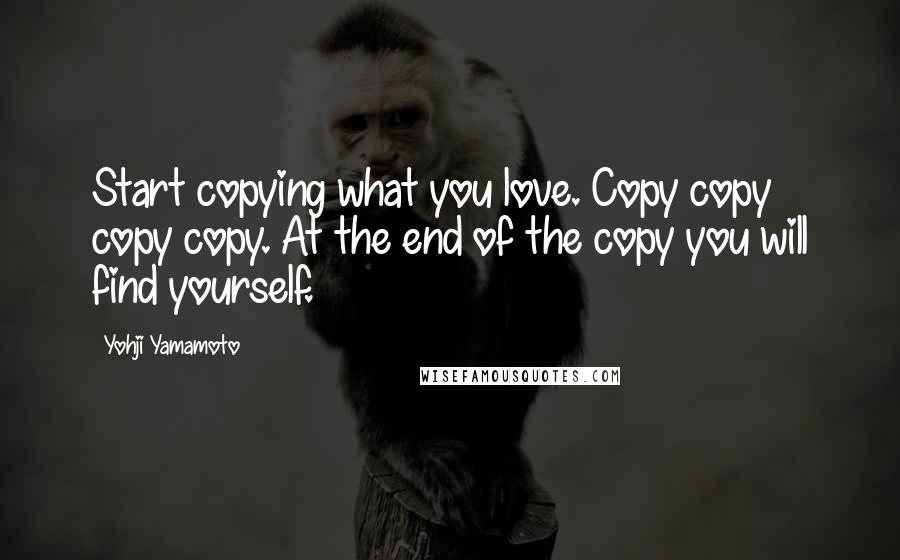 Yohji Yamamoto Quotes: Start copying what you love. Copy copy copy copy. At the end of the copy you will find yourself.