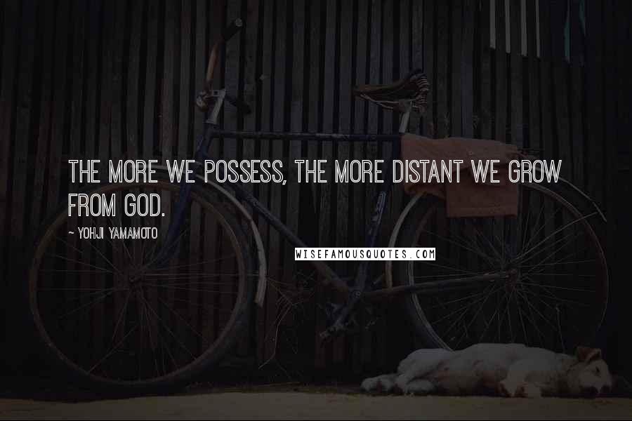 Yohji Yamamoto Quotes: The more we possess, the more distant we grow from God.