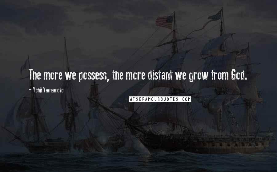 Yohji Yamamoto Quotes: The more we possess, the more distant we grow from God.