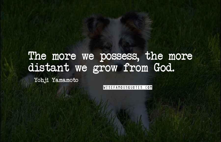 Yohji Yamamoto Quotes: The more we possess, the more distant we grow from God.