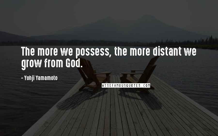 Yohji Yamamoto Quotes: The more we possess, the more distant we grow from God.