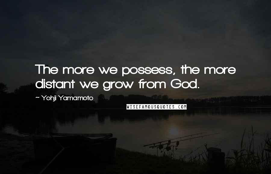 Yohji Yamamoto Quotes: The more we possess, the more distant we grow from God.