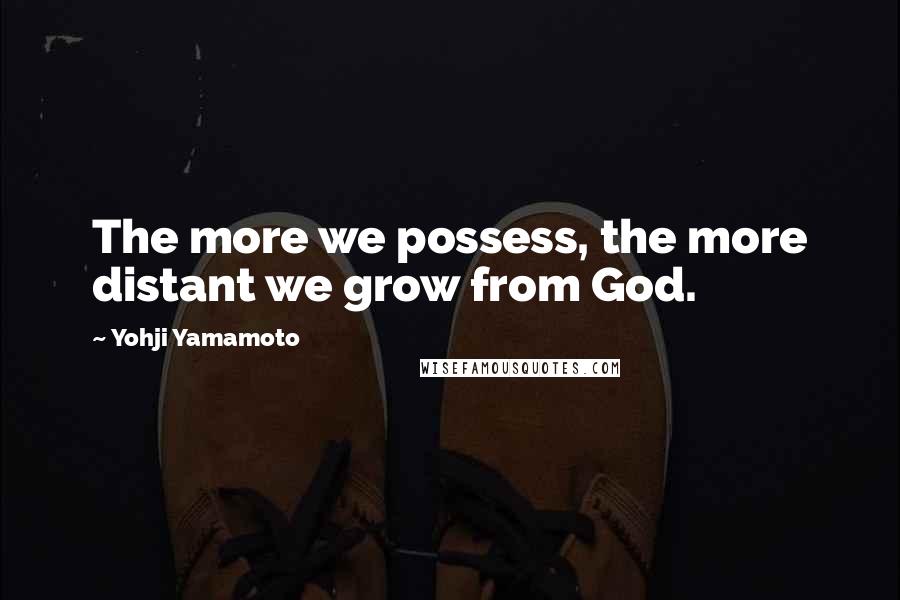 Yohji Yamamoto Quotes: The more we possess, the more distant we grow from God.