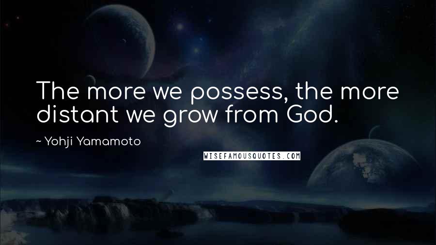 Yohji Yamamoto Quotes: The more we possess, the more distant we grow from God.