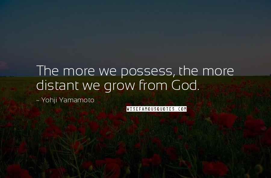 Yohji Yamamoto Quotes: The more we possess, the more distant we grow from God.