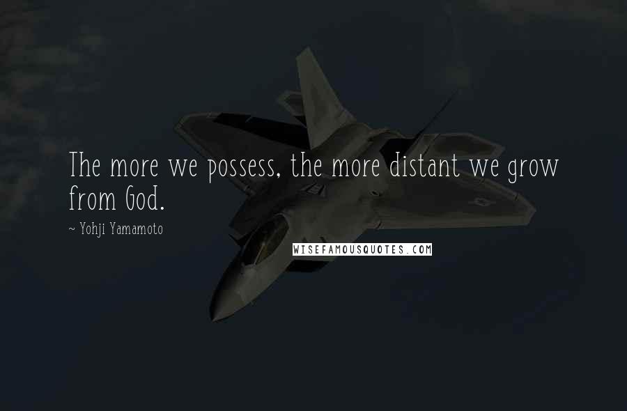 Yohji Yamamoto Quotes: The more we possess, the more distant we grow from God.