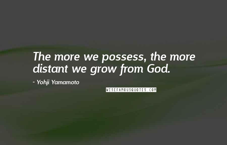 Yohji Yamamoto Quotes: The more we possess, the more distant we grow from God.