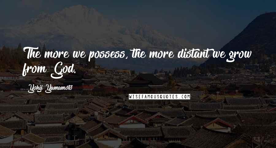 Yohji Yamamoto Quotes: The more we possess, the more distant we grow from God.