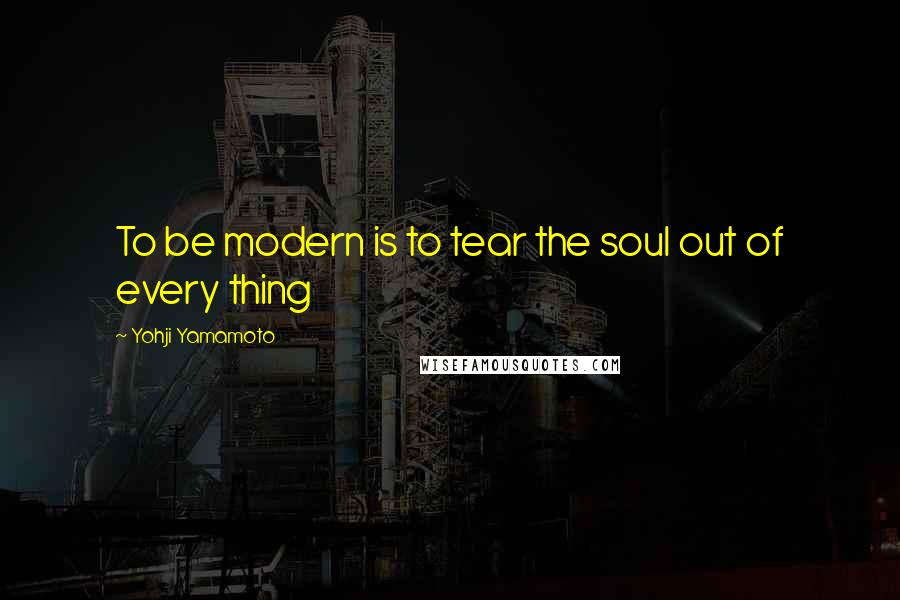 Yohji Yamamoto Quotes: To be modern is to tear the soul out of every thing