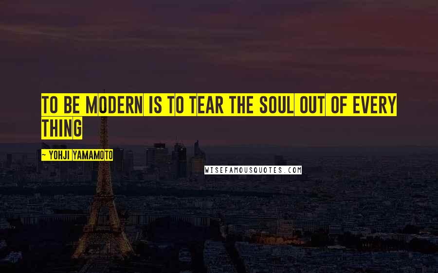 Yohji Yamamoto Quotes: To be modern is to tear the soul out of every thing