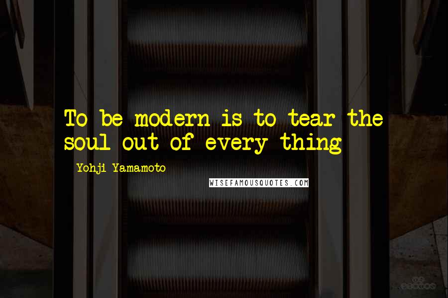 Yohji Yamamoto Quotes: To be modern is to tear the soul out of every thing