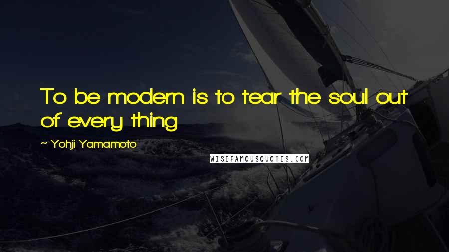 Yohji Yamamoto Quotes: To be modern is to tear the soul out of every thing