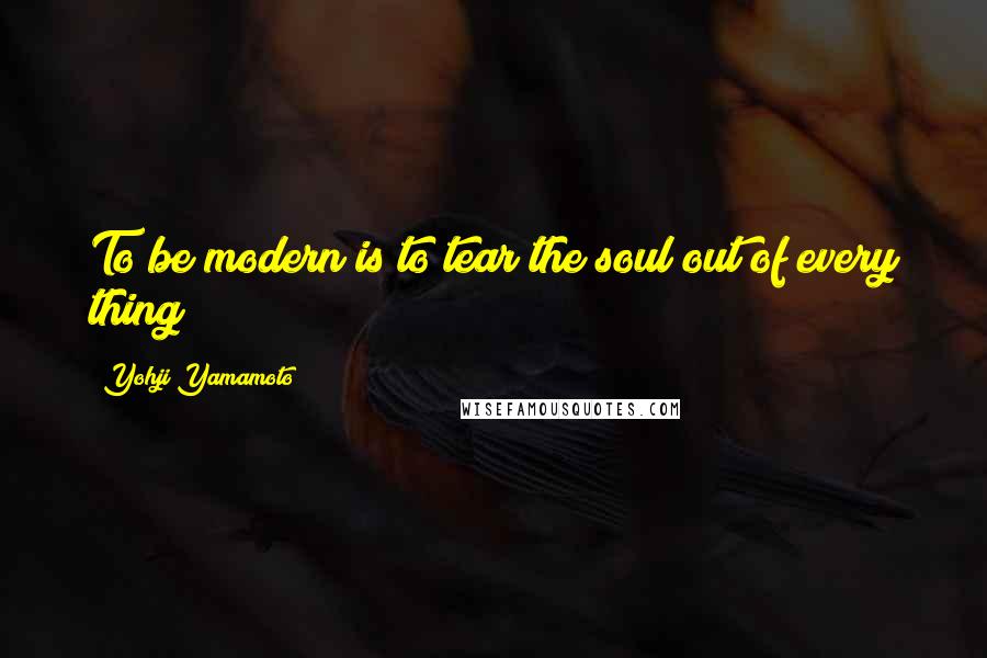 Yohji Yamamoto Quotes: To be modern is to tear the soul out of every thing