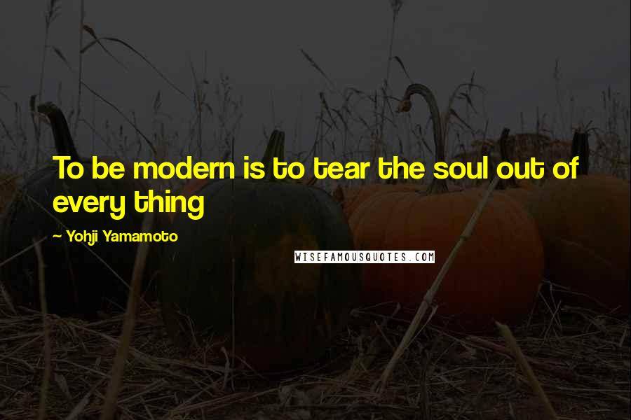 Yohji Yamamoto Quotes: To be modern is to tear the soul out of every thing