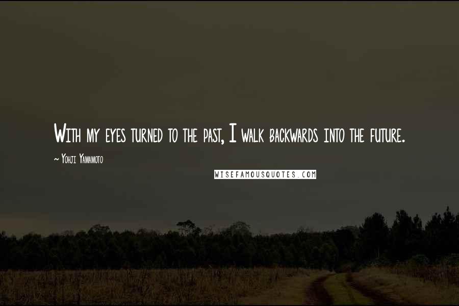 Yohji Yamamoto Quotes: With my eyes turned to the past, I walk backwards into the future.