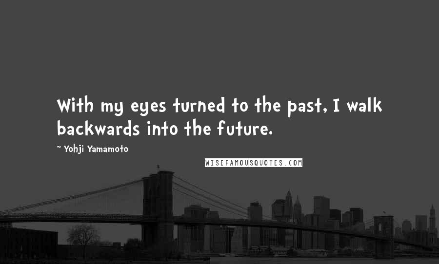 Yohji Yamamoto Quotes: With my eyes turned to the past, I walk backwards into the future.