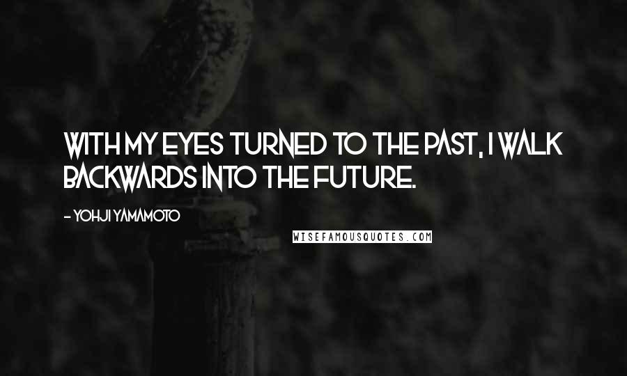 Yohji Yamamoto Quotes: With my eyes turned to the past, I walk backwards into the future.