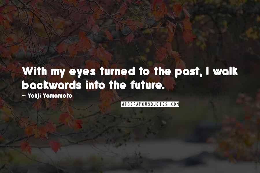 Yohji Yamamoto Quotes: With my eyes turned to the past, I walk backwards into the future.