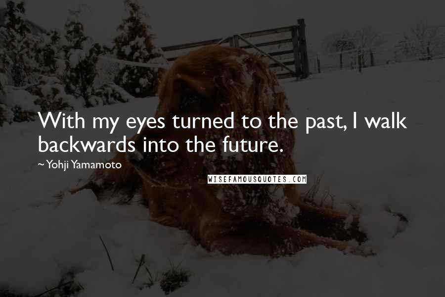 Yohji Yamamoto Quotes: With my eyes turned to the past, I walk backwards into the future.