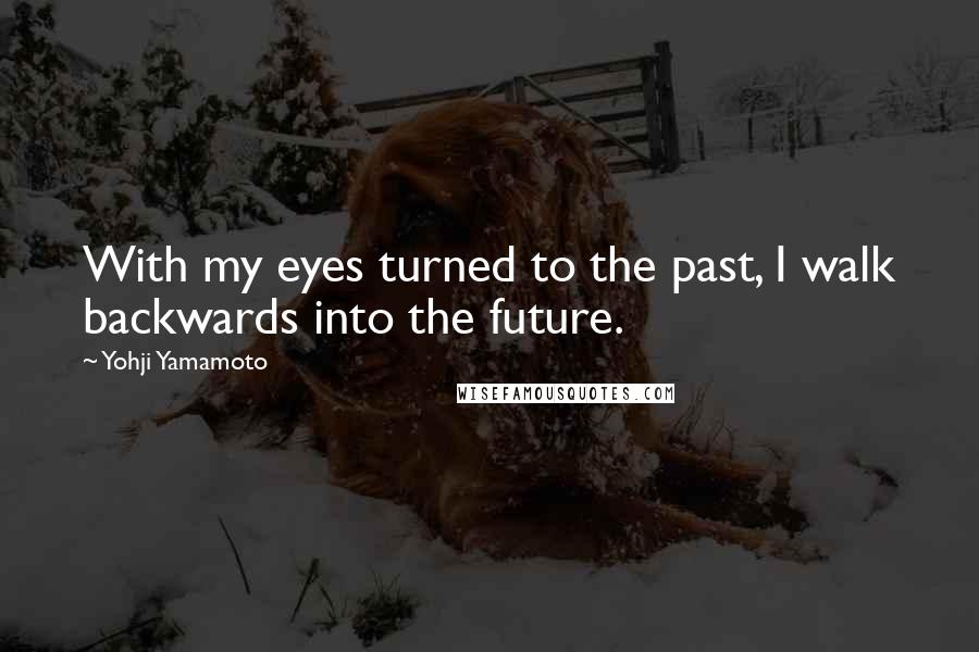 Yohji Yamamoto Quotes: With my eyes turned to the past, I walk backwards into the future.