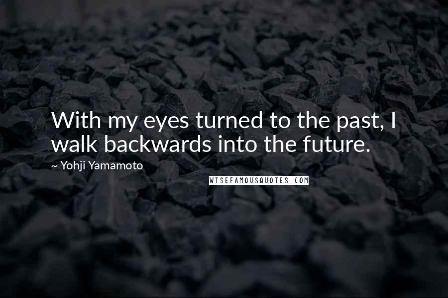 Yohji Yamamoto Quotes: With my eyes turned to the past, I walk backwards into the future.