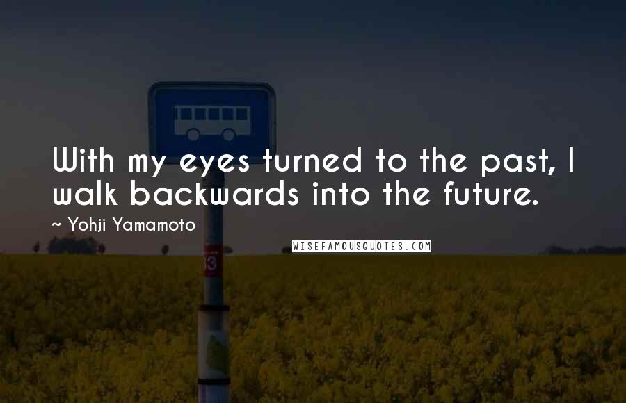 Yohji Yamamoto Quotes: With my eyes turned to the past, I walk backwards into the future.