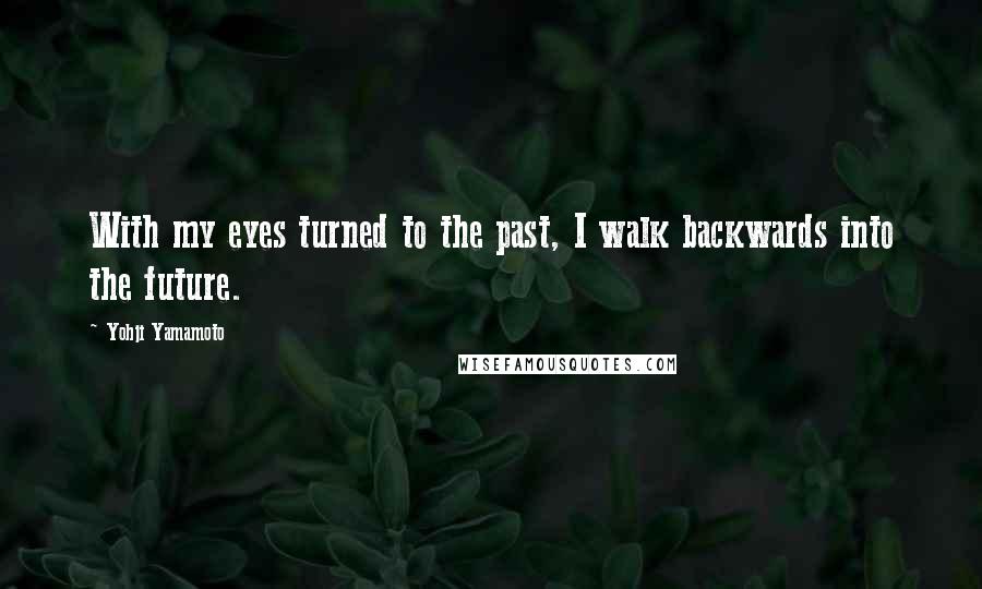 Yohji Yamamoto Quotes: With my eyes turned to the past, I walk backwards into the future.