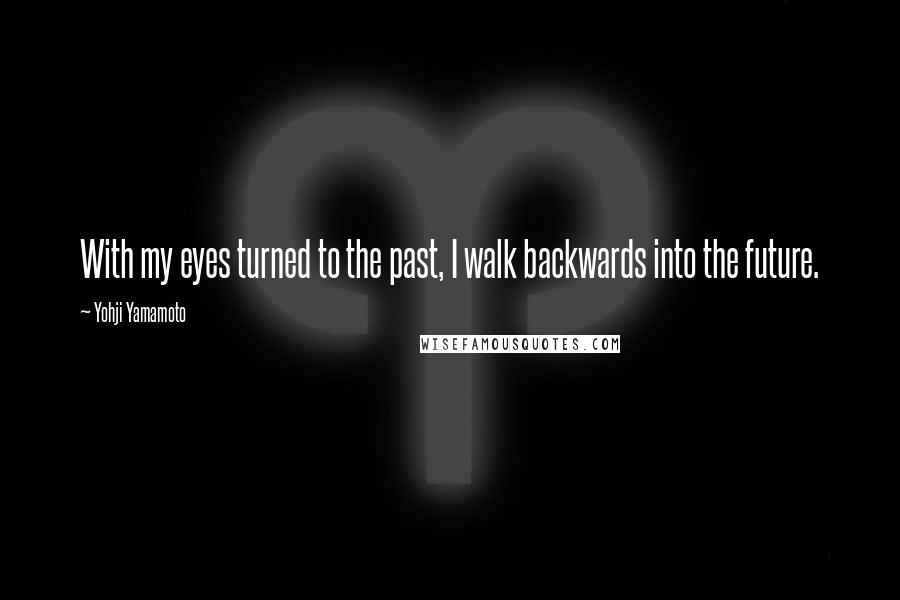 Yohji Yamamoto Quotes: With my eyes turned to the past, I walk backwards into the future.