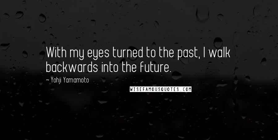 Yohji Yamamoto Quotes: With my eyes turned to the past, I walk backwards into the future.