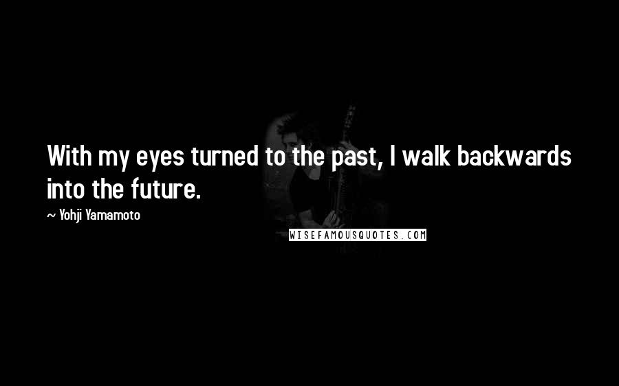 Yohji Yamamoto Quotes: With my eyes turned to the past, I walk backwards into the future.