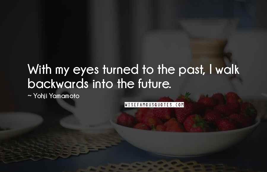 Yohji Yamamoto Quotes: With my eyes turned to the past, I walk backwards into the future.