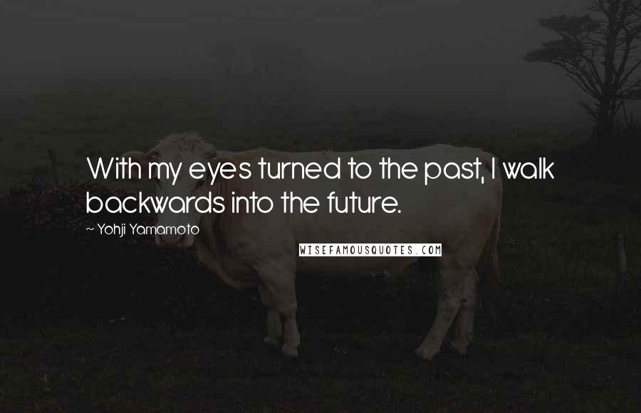 Yohji Yamamoto Quotes: With my eyes turned to the past, I walk backwards into the future.