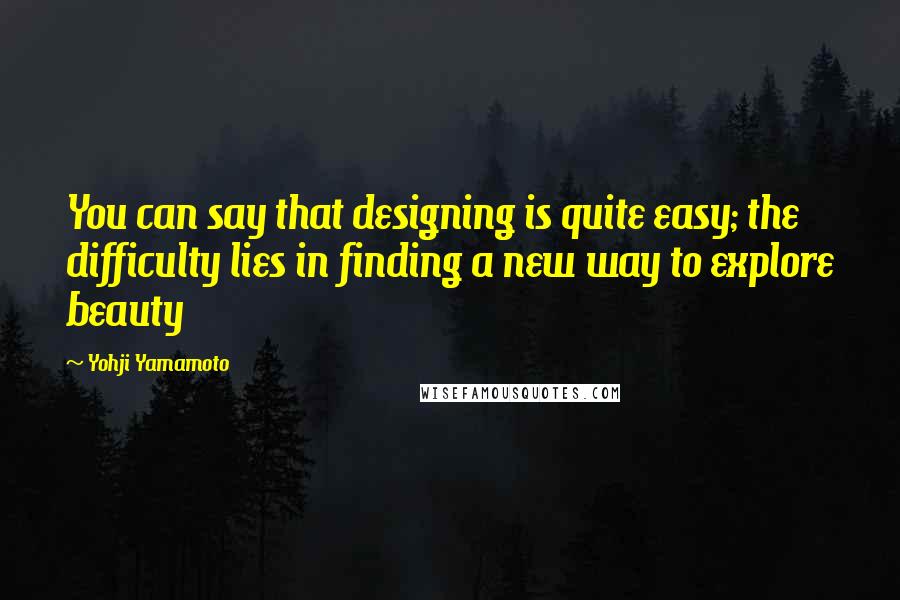 Yohji Yamamoto Quotes: You can say that designing is quite easy; the difficulty lies in finding a new way to explore beauty