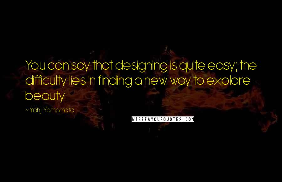 Yohji Yamamoto Quotes: You can say that designing is quite easy; the difficulty lies in finding a new way to explore beauty