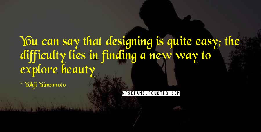 Yohji Yamamoto Quotes: You can say that designing is quite easy; the difficulty lies in finding a new way to explore beauty