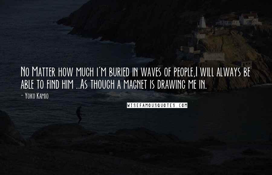 Yoko Kamio Quotes: No Matter how much i'm buried in waves of people,I will always be able to find him ..As though a magnet is drawing me in.