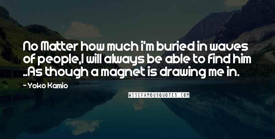 Yoko Kamio Quotes: No Matter how much i'm buried in waves of people,I will always be able to find him ..As though a magnet is drawing me in.