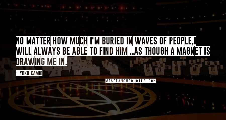 Yoko Kamio Quotes: No Matter how much i'm buried in waves of people,I will always be able to find him ..As though a magnet is drawing me in.