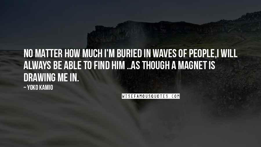 Yoko Kamio Quotes: No Matter how much i'm buried in waves of people,I will always be able to find him ..As though a magnet is drawing me in.